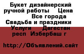 Букет дизайнерский ручной работы. › Цена ­ 5 000 - Все города Свадьба и праздники » Услуги   . Дагестан респ.,Избербаш г.